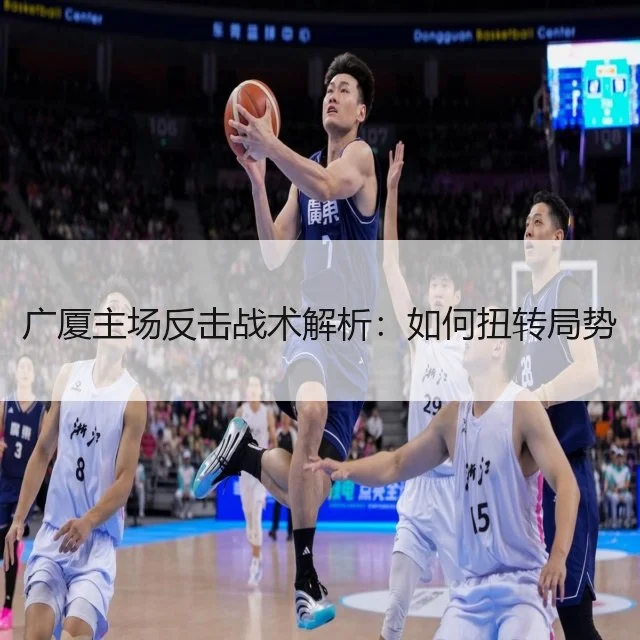 广厦主场反击战术解析:如何扭转局势