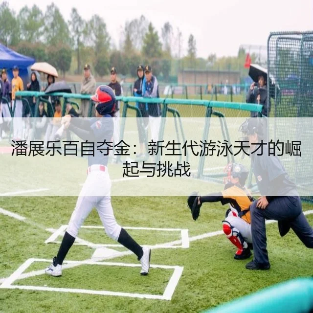 潘展乐百自夺金:新生代游泳天才的崛起与挑战