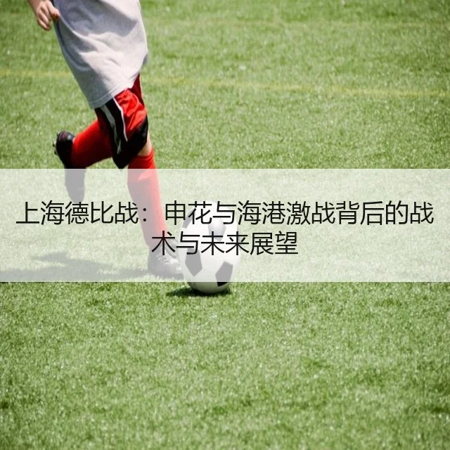 上海德比战：申花与海港激战背后的战术与未来展望