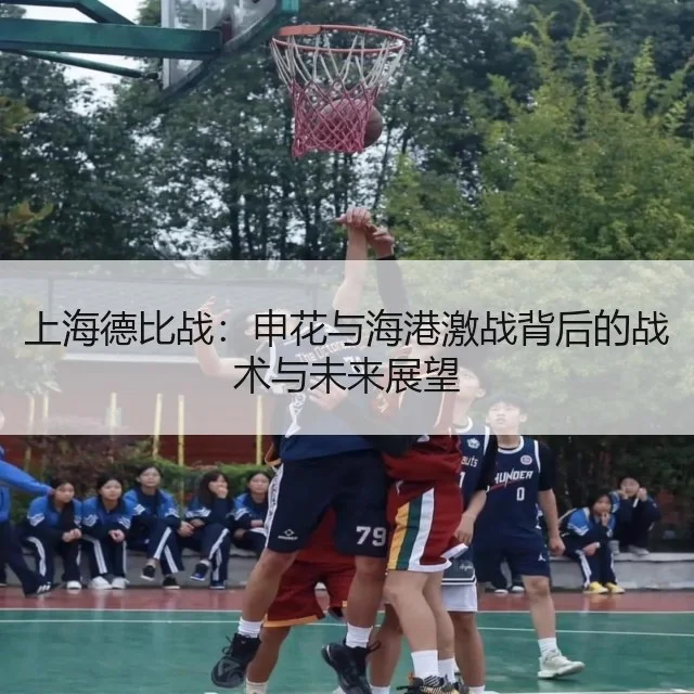 上海德比战：申花与海港激战背后的战术与未来展望