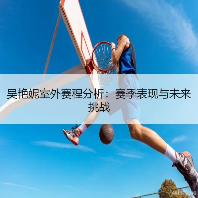 吴艳妮室外赛程分析：赛季表现与未来挑战